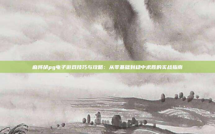 麻将胡pg电子游戏技巧与攻略：从零基础到稳中求胜的实战指南