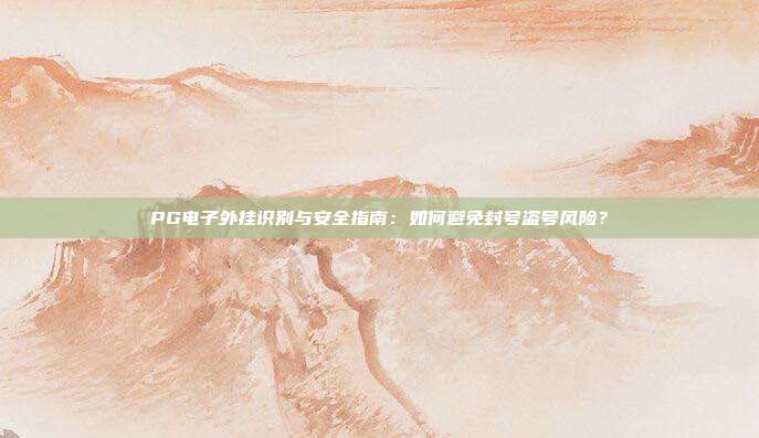 PG电子外挂识别与安全指南：如何避免封号盗号风险？