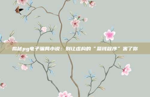 揭秘pg电子骗局小说：别让虚构的“赢钱程序”害了你