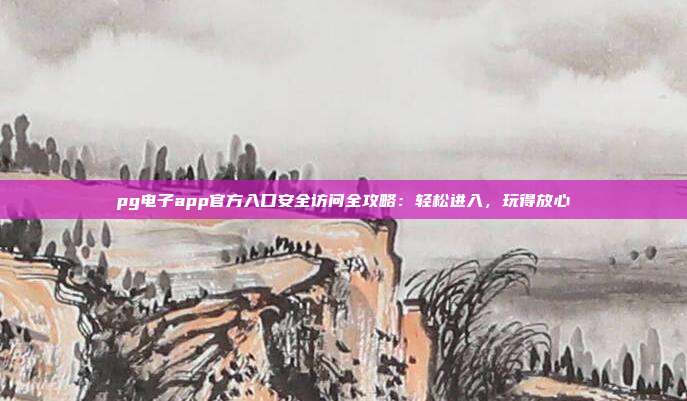 pg电子app官方入口安全访问全攻略:轻松进入,玩得放心