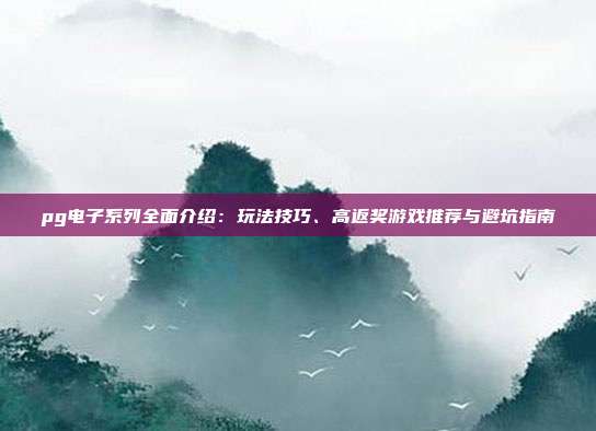 pg电子系列全面介绍：玩法技巧、高返奖游戏推荐与避坑指南