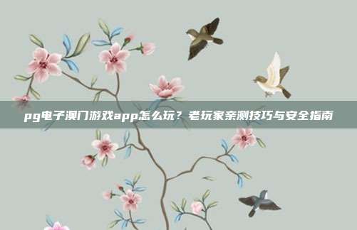 pg电子澳门游戏app怎么玩？老玩家亲测技巧与安全指南