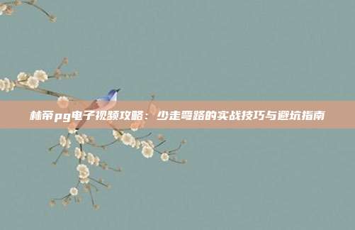 林帝pg电子视频攻略：少走弯路的实战技巧与避坑指南