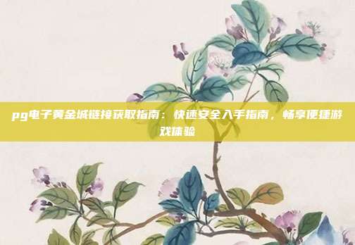 pg电子黄金城链接获取指南：快速安全入手指南，畅享便捷游戏体验