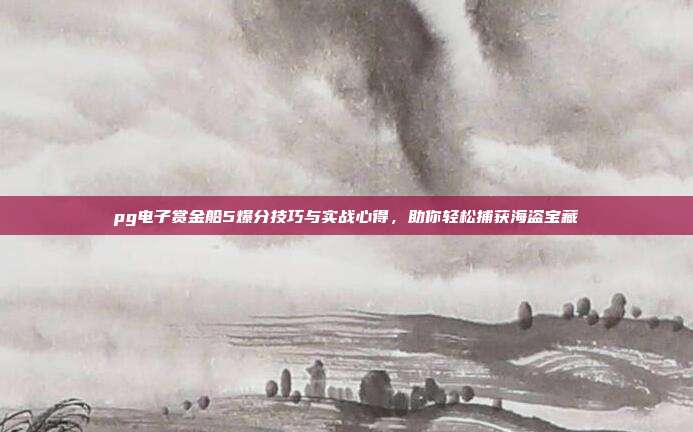 pg电子赏金船5爆分技巧与实战心得,助你轻松捕获海盗宝藏