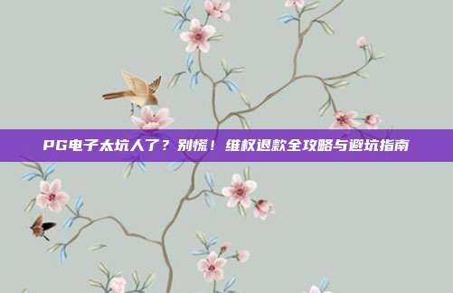 PG电子太坑人了？别慌！维权退款全攻略与避坑指南