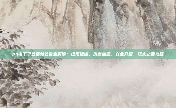pg电子平台最新公告全解读:提现提速、优惠加码、安全升级,玩家必看攻略