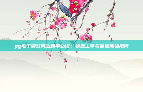 pg电子游戏网站新手必读：快速上手与最佳体验指南