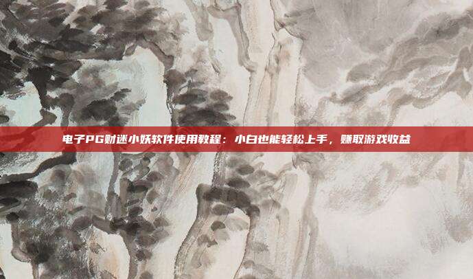 电子PG财迷小妖软件使用教程：小白也能轻松上手，赚取游戏收益