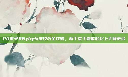 PG电子66yhy玩法技巧全攻略,新手老手都能轻松上手赚更多