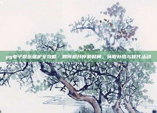pg电子娱乐维护全攻略:如何避开停机时间,获取补偿与替代活动