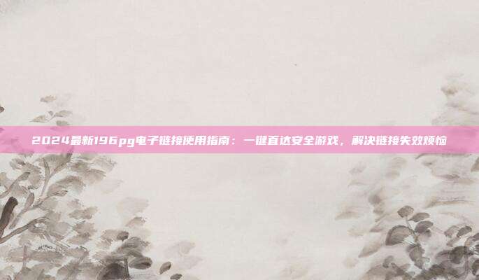 2024最新196pg电子链接使用指南:一键直达安全游戏,解决链接失效烦恼