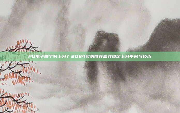 PG电子哪个好上分？2024实测推荐高效稳定上分平台与技巧