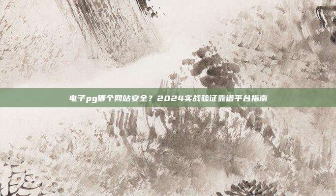 电子pg哪个网站安全?2024实战验证靠谱平台指南