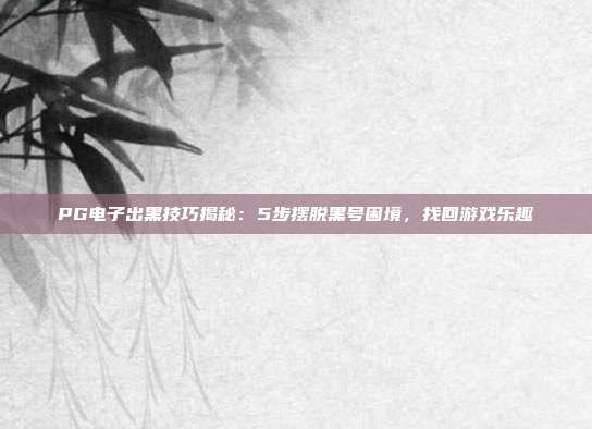 PG电子出黑技巧揭秘:5步摆脱黑号困境,找回游戏乐趣