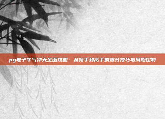 pg电子牛气冲天全面攻略:从新手到高手的爆分技巧与风险控制