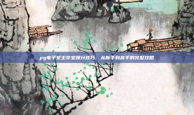 pg电子女王夺宝爆分技巧:从新手到高手的完整攻略