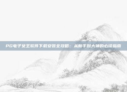 PG电子女王软件下载安装全攻略：从新手到大神的必读指南