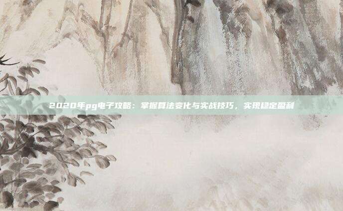 2020年pg电子攻略：掌握算法变化与实战技巧，实现稳定盈利