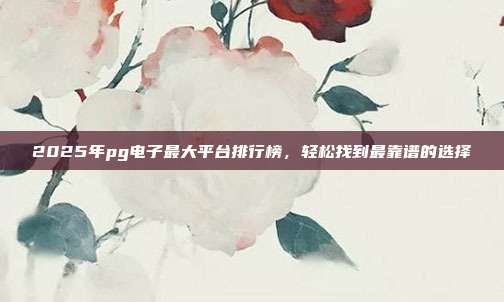 2025年pg电子最大平台排行榜,轻松找到最靠谱的选择