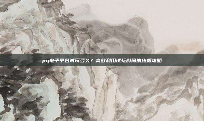 pg电子平台试玩多久?高效利用试玩时间的终极攻略