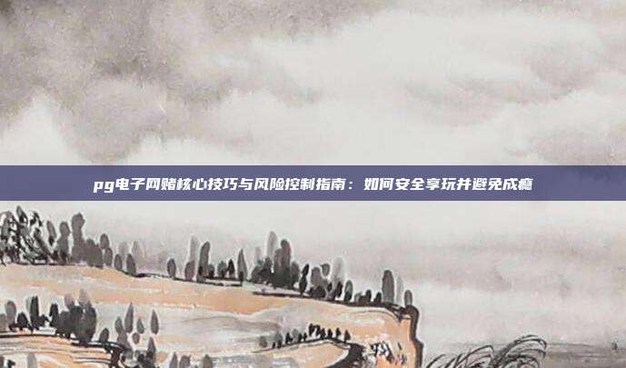 pg电子网赌核心技巧与风险控制指南：如何安全享玩并避免成瘾