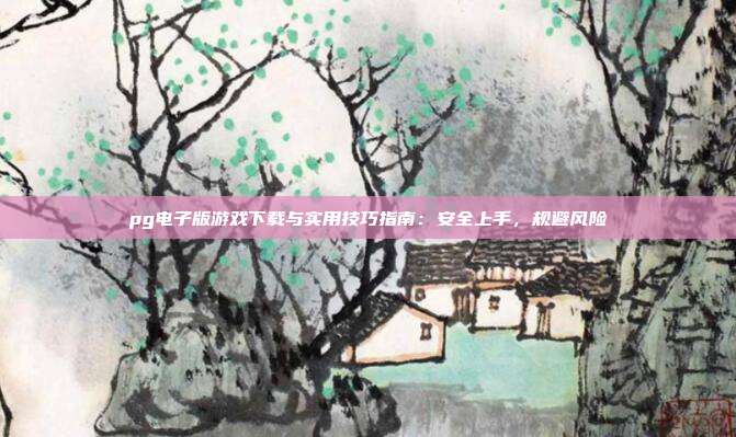 pg电子版游戏下载与实用技巧指南：安全上手，规避风险