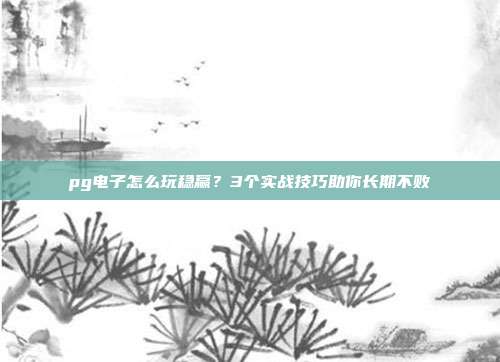pg电子怎么玩稳赢？3个实战技巧助你长期不败