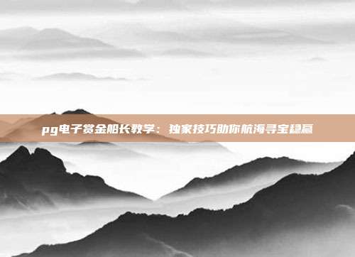 pg电子赏金船长教学：独家技巧助你航海寻宝稳赢