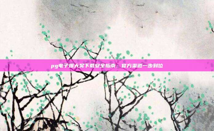 pg电子爆大奖下载安全指南:官方渠道一步到位