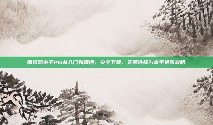 模拟器电子PG从入门到精通:安全下载、正版选择与高手进阶攻略