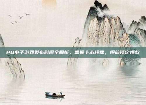PG电子游戏发布时间全解析:掌握上市规律,提前锁定爆款