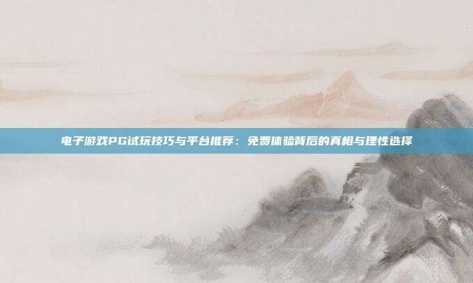 电子游戏PG试玩技巧与平台推荐：免费体验背后的真相与理性选择