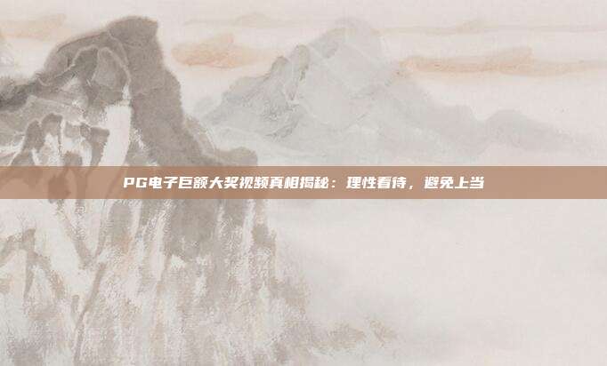PG电子巨额大奖视频真相揭秘：理性看待，避免上当