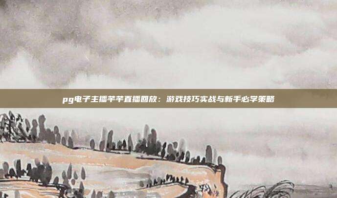 pg电子主播芊芊直播回放：游戏技巧实战与新手必学策略