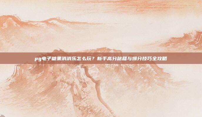 pg电子糖果消消乐怎么玩？新手高分秘籍与爆分技巧全攻略