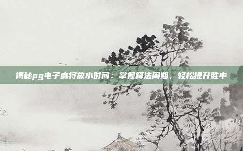 揭秘pg电子麻将放水时间：掌握算法周期，轻松提升胜率