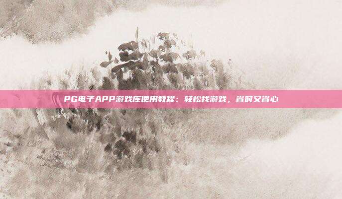 PG电子APP游戏库使用教程：轻松找游戏，省时又省心