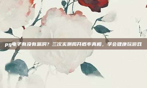 pg电子有没有漏洞?三次实测揭开概率真相,学会健康玩游戏