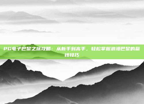 PG电子巴黎之旅攻略:从新手到高手,轻松掌握浪漫巴黎的赢钱技巧