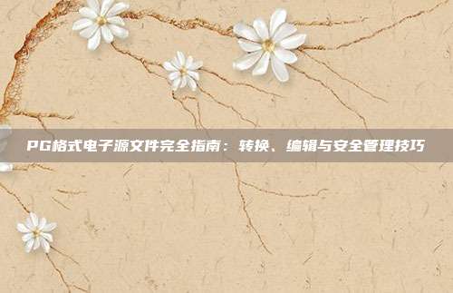 PG格式电子源文件完全指南:转换、编辑与安全管理技巧