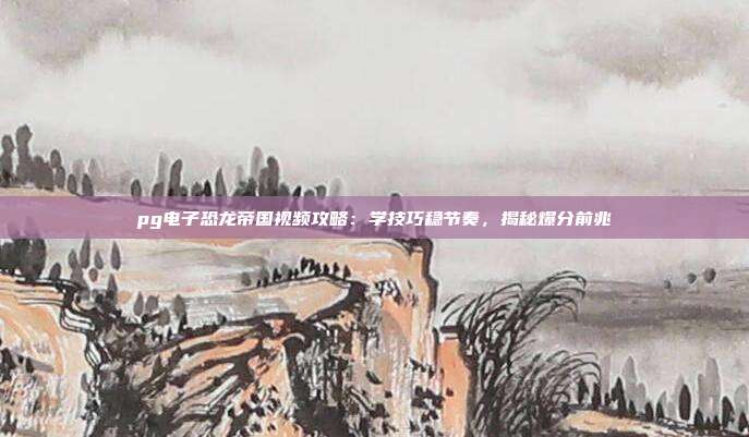 pg电子恐龙帝国视频攻略:学技巧稳节奏,揭秘爆分前兆