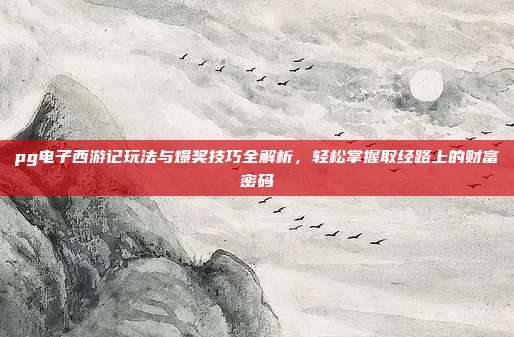 pg电子西游记玩法与爆奖技巧全解析,轻松掌握取经路上的财富密码