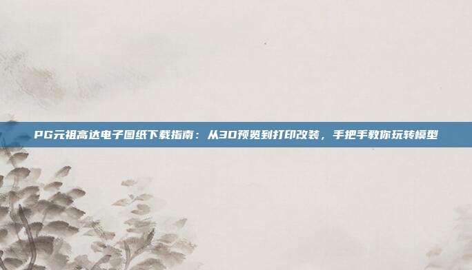 PG元祖高达电子图纸下载指南:从3D预览到打印改装,手把手教你玩转模型