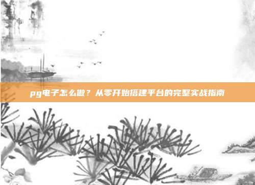 pg电子怎么做？从零开始搭建平台的完整实战指南