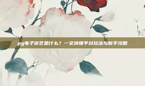 pg电子游艺是什么?一文搞懂平台玩法与新手攻略