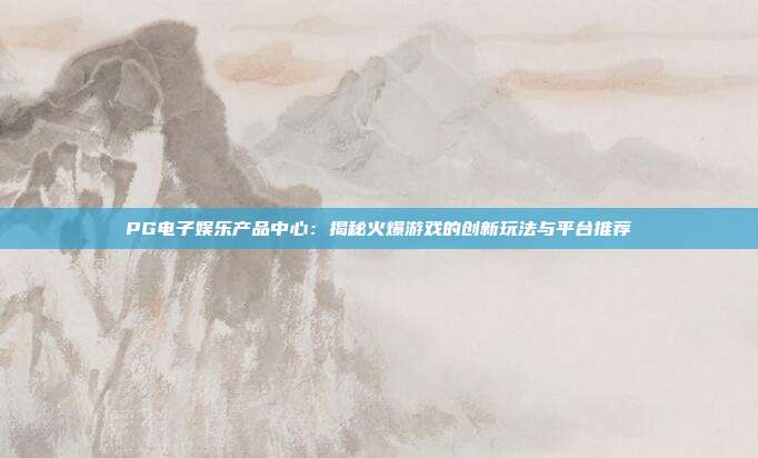 PG电子娱乐产品中心:揭秘火爆游戏的创新玩法与平台推荐