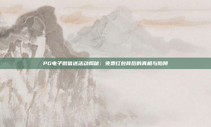 PG电子微信送活动揭秘:免费红包背后的真相与陷阱