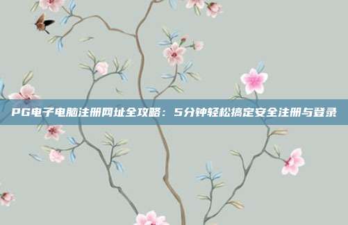 PG电子电脑注册网址全攻略:5分钟轻松搞定安全注册与登录