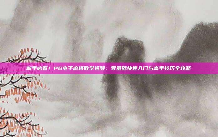 新手必看!PG电子麻将教学视频:零基础快速入门与高手技巧全攻略